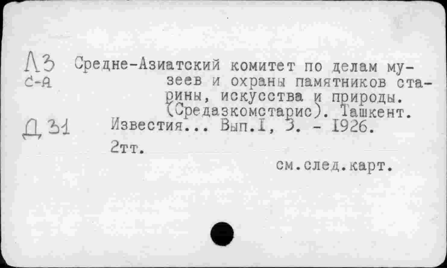 ﻿редне-Азиатский комитет по делам музеев и охрани памятников старины, искусства и природы. Юредазкомстарис). Ташкент.
Известия... Вып.1, 3. - 1926.
2тт.
см.след.карт.